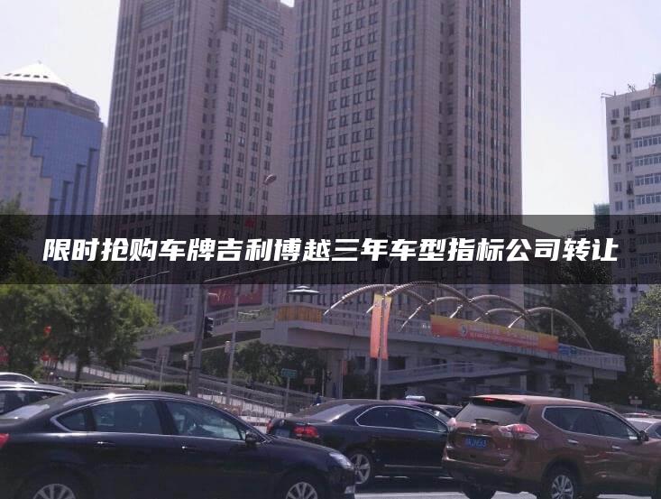 限时抢购车牌吉利博越三年车型指标公司转让