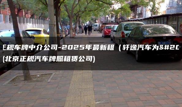 北京正规车牌中介公司-2025年最新租（轩逸汽车为例子）(北京正规汽车牌照租赁公司)