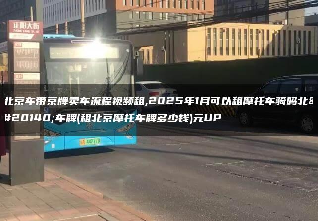 北京车带京牌卖车流程视频租,2025年1月可以租摩托车骑吗北京车牌(租北京摩托车牌多少钱)元UP