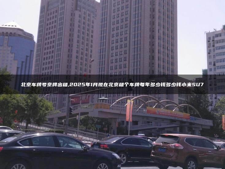 北京车牌号京牌出租,2025年1月现在北京租个车牌每年多少钱多少钱小米SU7