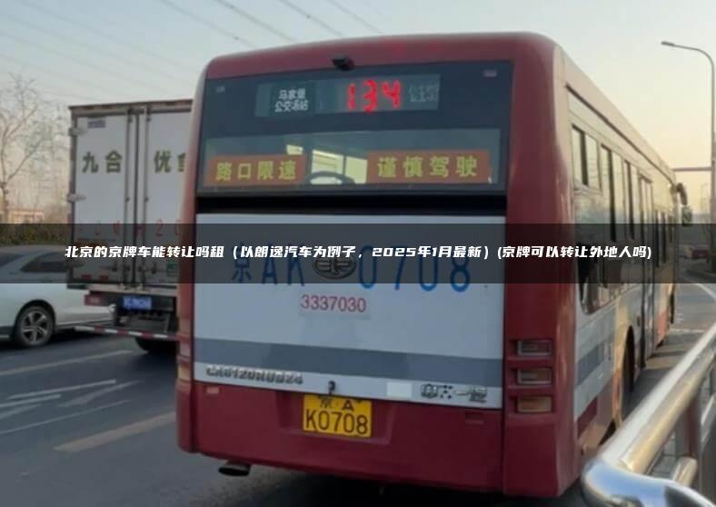 北京的京牌车能转让吗租（以朗逸汽车为例子，2025年1月最新）(京牌可以转让外地人吗)