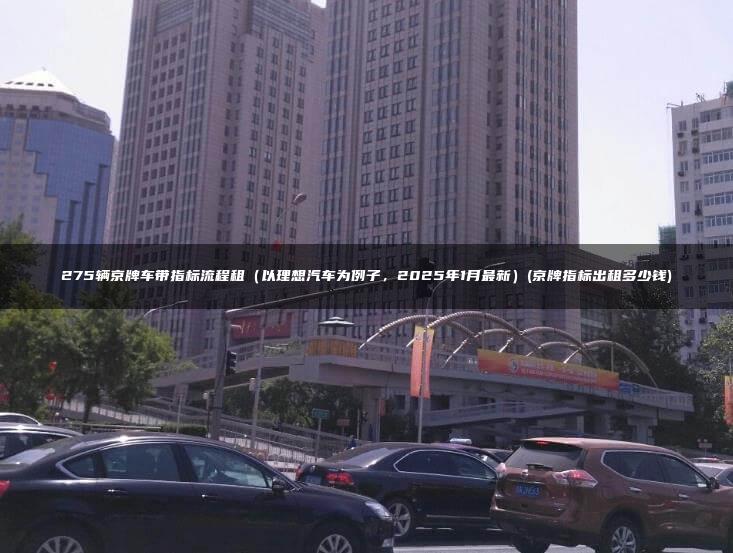 275辆京牌车带指标流程租（以理想汽车为例子，2025年1月最新）(京牌指标出租多少钱)