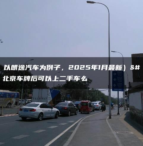 租（以朗逸汽车为例子，2025年1月最新）到北京车牌后可以上二手车么