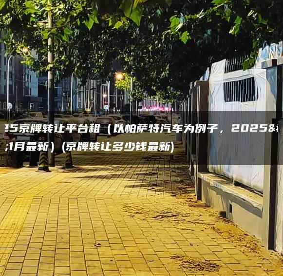 2025京牌转让平台租（以帕萨特汽车为例子，2025年1月最新）(京牌转让多少钱最新)