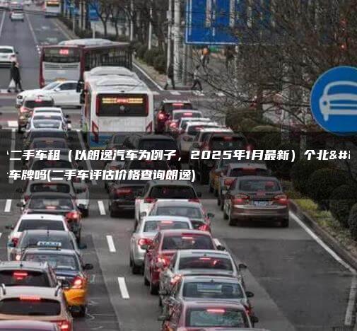 买个二手车租（以朗逸汽车为例子，2025年1月最新）个北京车牌吗(二手车评估价格查询朗逸)