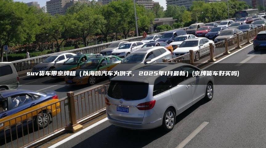 suv货车带京牌租（以海鸥汽车为例子，2025年1月最新）(京牌货车好买吗)