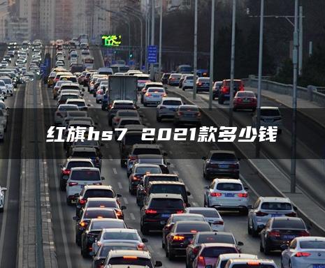 红旗hs7 2021款多少钱