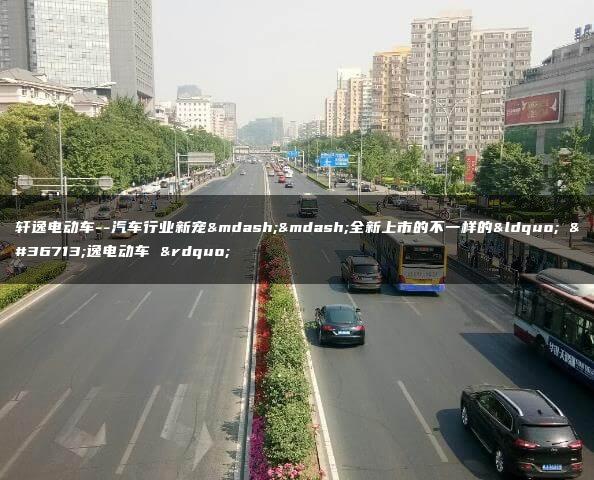 轩逸电动车–汽车行业新宠——全新上市的不一样的“ 轩逸电动车 ”
