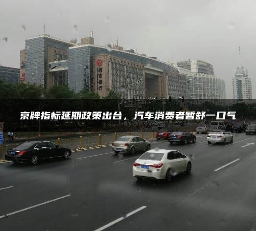 京牌指标延期政策出台，汽车消费者暂舒一口气