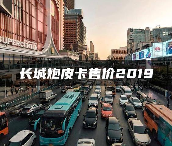 长城炮皮卡售价2019