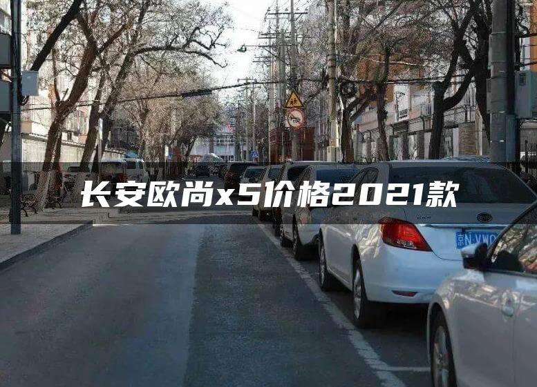 长安欧尚x5价格2021款