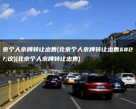 北京个人京牌转让出售(北京个人京牌转让出售协议)(北京个人京牌转让出售)