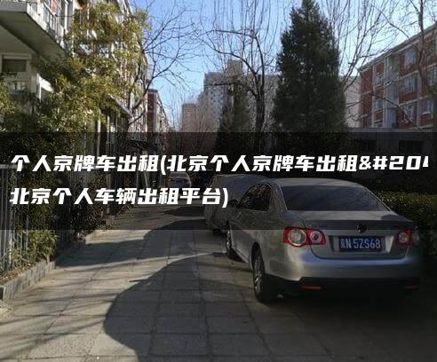 北京个人京牌车出租(北京个人京牌车出租信息)(北京个人车辆出租平台)