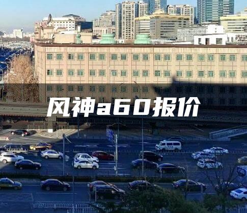 风神a60报价