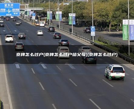 京牌怎么过户(京牌怎么过户给父母)(京牌怎么过户)