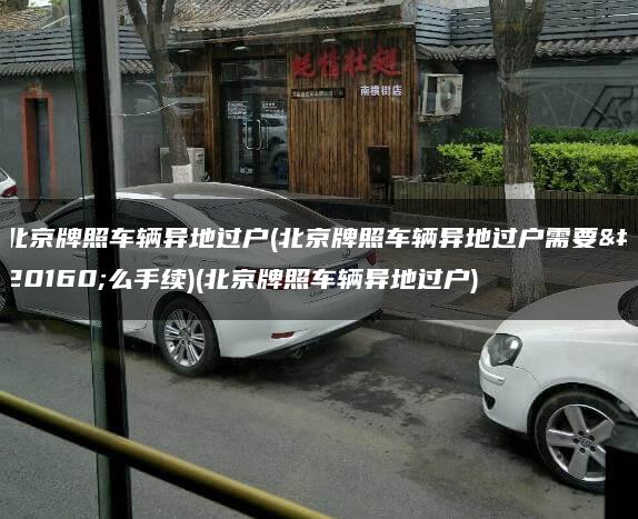 北京牌照车辆异地过户(北京牌照车辆异地过户需要什么手续)(北京牌照车辆异地过户)