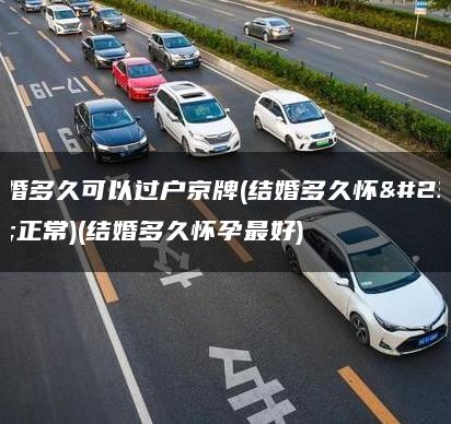 结婚多久可以过户京牌(结婚多久怀孕正常)(结婚多久怀孕最好)