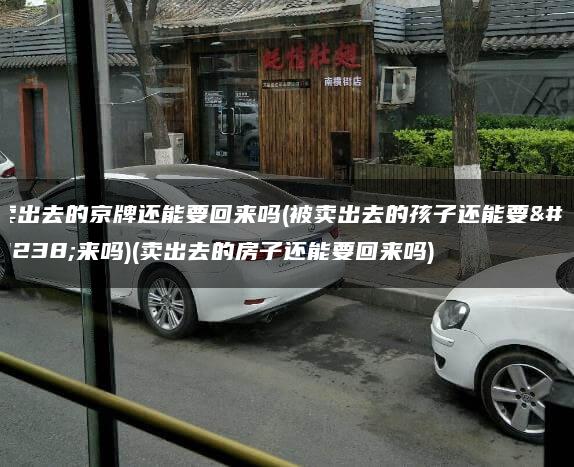 卖出去的京牌还能要回来吗(被卖出去的孩子还能要回来吗)(卖出去的房子还能要回来吗)