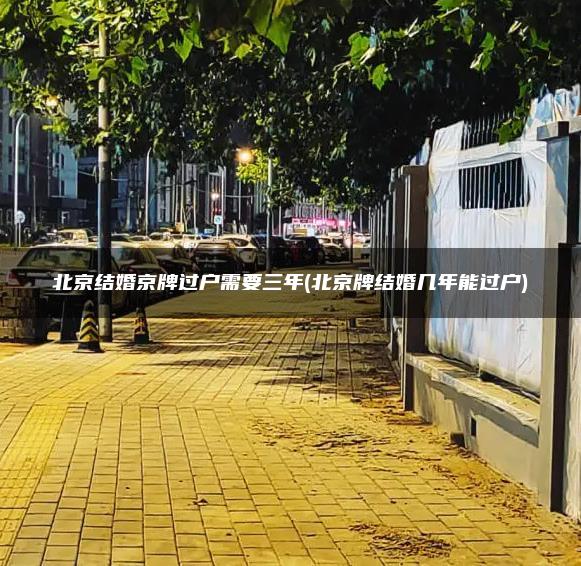 北京结婚京牌过户需要三年(北京牌结婚几年能过户)