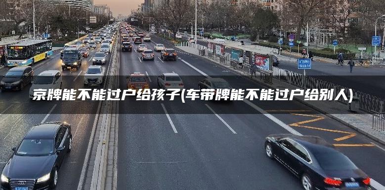 京牌能不能过户给孩子(车带牌能不能过户给别人)