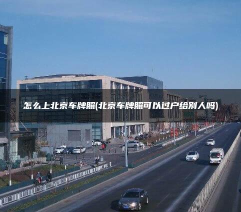 怎么上北京车牌照(北京车牌照可以过户给别人吗)