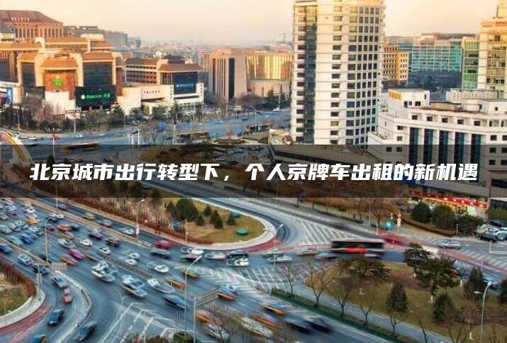 北京城市出行转型下，个人京牌车出租的新机遇