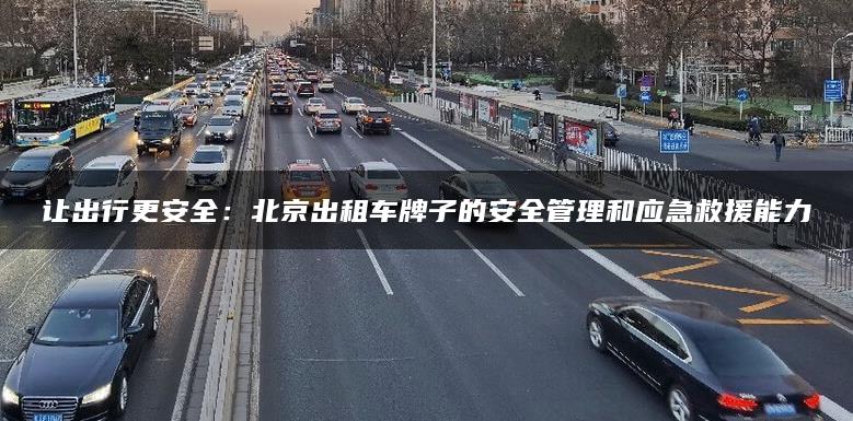 让出行更安全：北京出租车牌子的安全管理和应急救援能力
