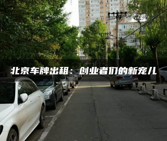 北京车牌出租：创业者们的新宠儿