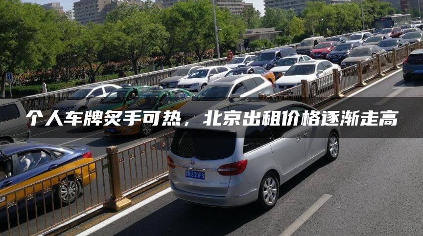 个人车牌炙手可热，北京出租价格逐渐走高