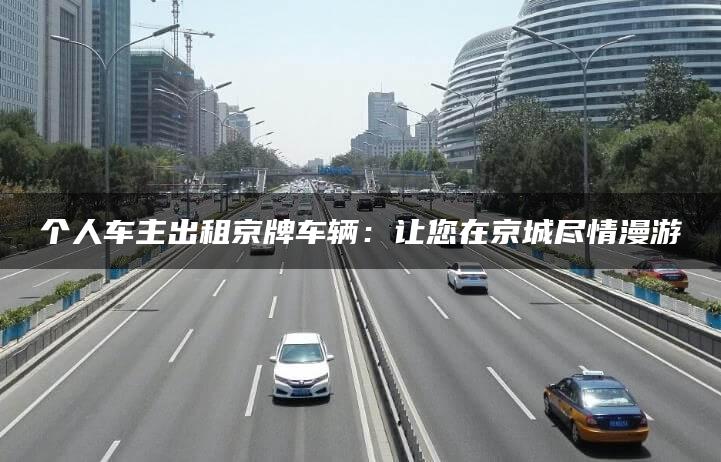 个人车主出租京牌车辆：让您在京城尽情漫游