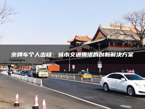 京牌车个人出租：城市交通拥堵的创新解决方案