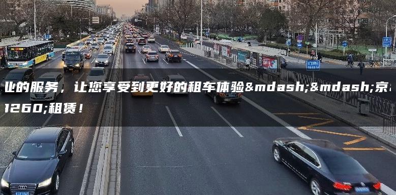 专业的服务，让您享受到更好的租车体验——京牌租赁！