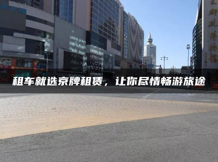 租车就选京牌租赁，让你尽情畅游旅途