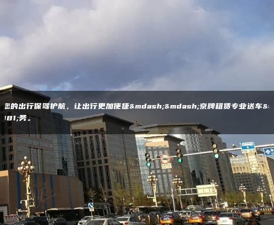 为您的出行保驾护航，让出行更加便捷——京牌租赁专业送车服务。