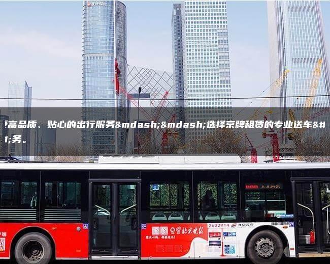 享受高品质、贴心的出行服务——选择京牌租赁的专业送车服务。