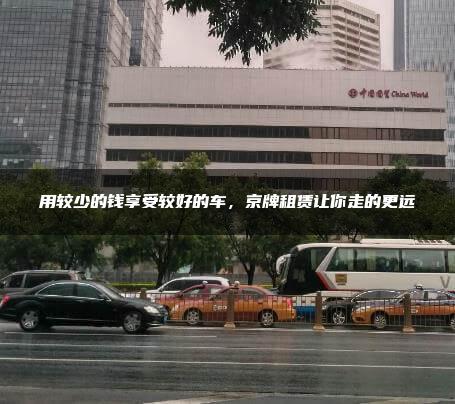 用较少的钱享受较好的车，京牌租赁让你走的更远