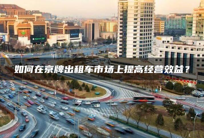 如何在京牌出租车市场上提高经营效益？