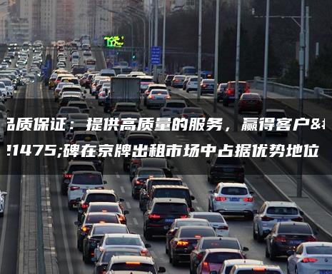 品质保证：提供高质量的服务，赢得客户口碑在京牌出租市场中占据优势地位