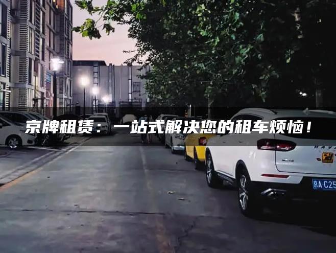 京牌租赁：一站式解决您的租车烦恼！