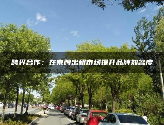 跨界合作：在京牌出租市场提升品牌知名度