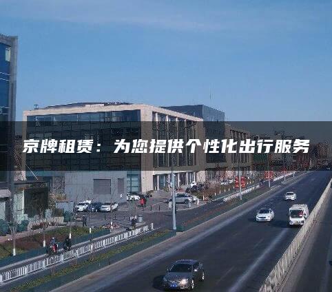 京牌租赁：为您提供个性化出行服务