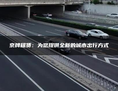 京牌租赁：为您提供全新的城市出行方式