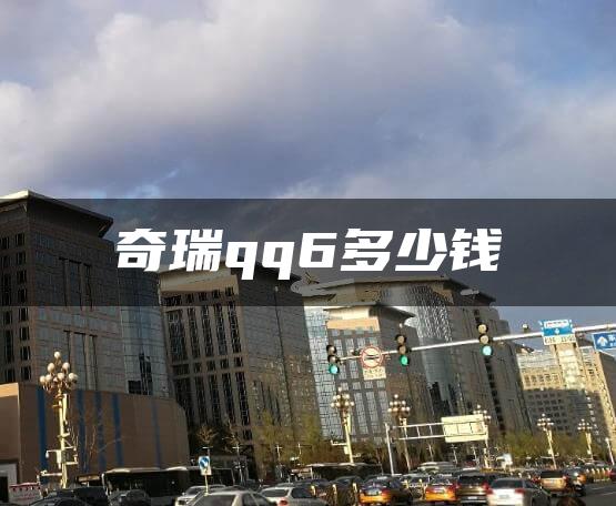 奇瑞qq6多少钱