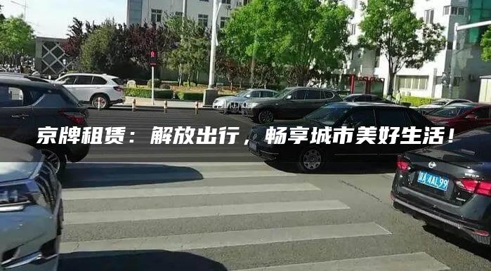 京牌租赁：解放出行，畅享城市美好生活！
