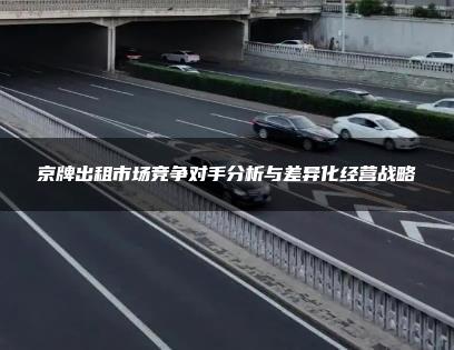 京牌出租市场竞争对手分析与差异化经营战略