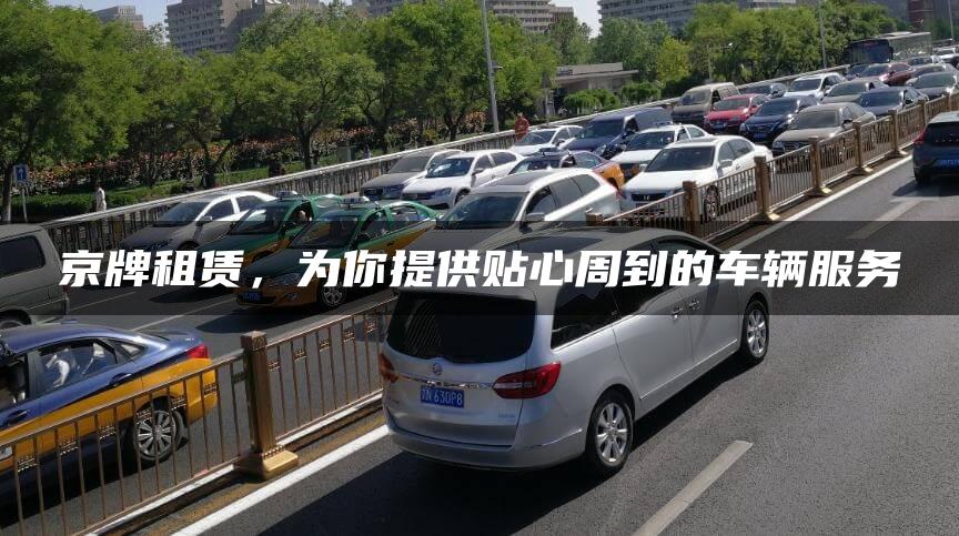京牌租赁，为你提供贴心周到的车辆服务
