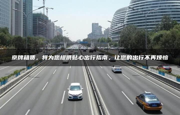 京牌租赁，将为您提供贴心出行指南，让您的出行不再烦恼