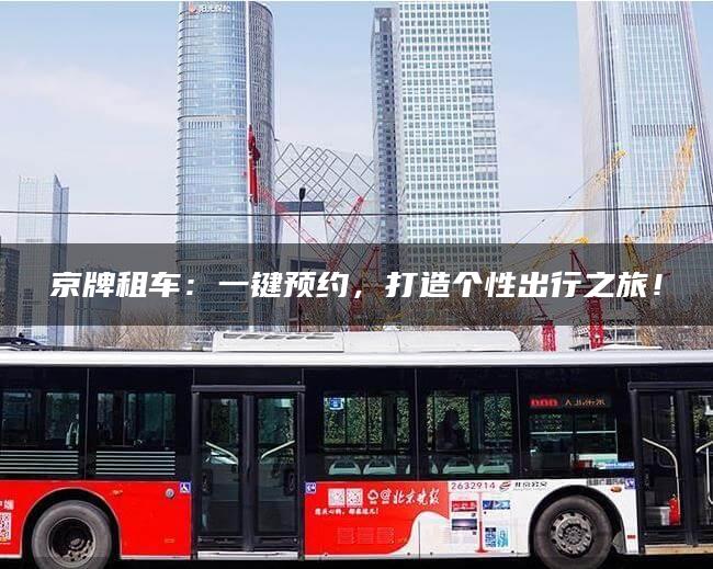 京牌租车：一键预约，打造个性出行之旅！