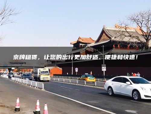 京牌租赁，让您的出行更加舒适、便捷和快速！