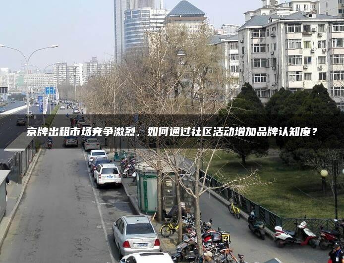 京牌出租市场竞争激烈，如何通过社区活动增加品牌认知度？